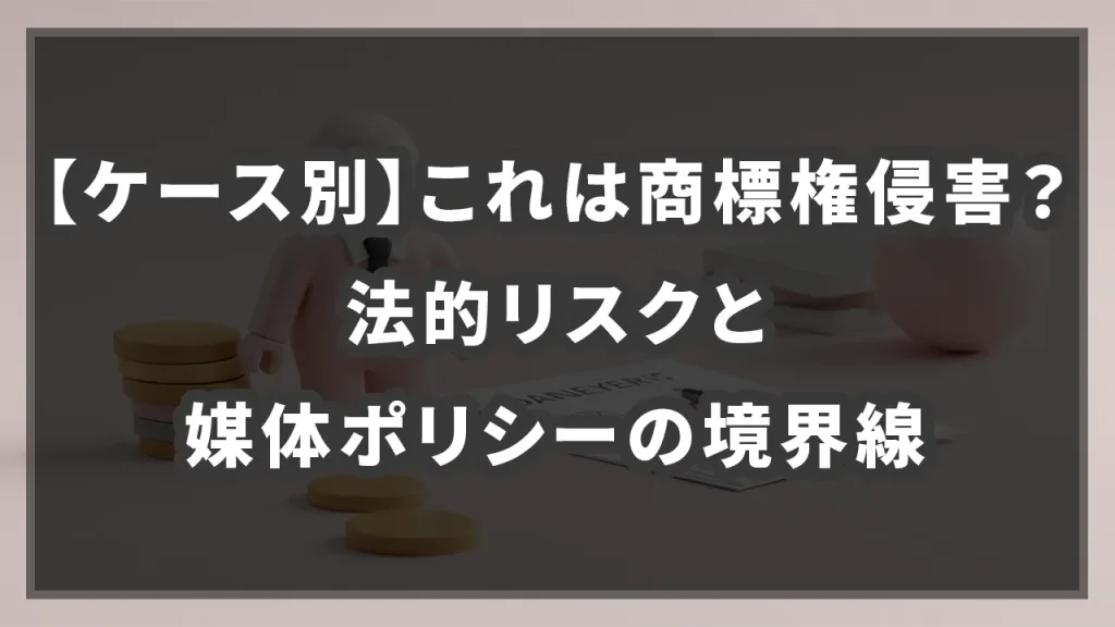 【ケース別】これは商標権侵害？法的リスクと媒体ポリシーの境界線のイメージ画像です。