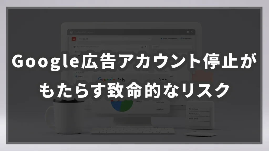 Google広告アカウント停止がもたらす致命的なリスクのイメージ画像です。
