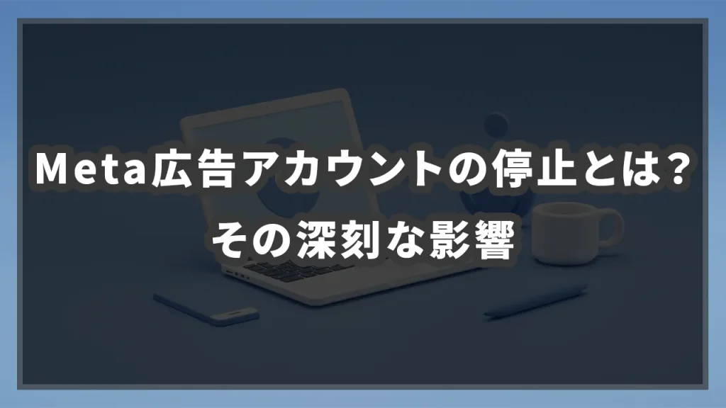 Meta広告アカウントの停止とは？その深刻な影響のイメージ画像です