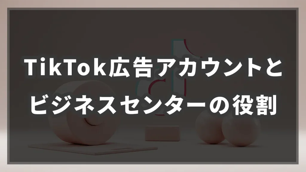 TikTok広告アカウントとビジネスセンターの役割のイメージ画像です