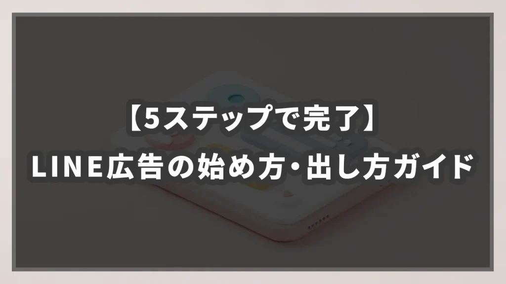 【5ステップで完了】LINE広告の始め方・出し方ガイドの参考イメージ