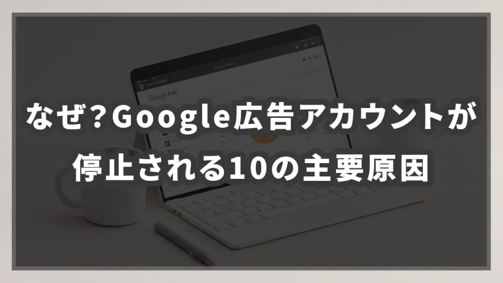 なぜ？Google広告アカウントが停止される10の主要原因のイメージ画像です。