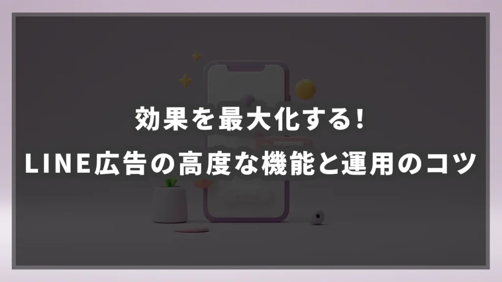 効果を最大化する！LINE広告の高度な機能と運用のコツの参考イメージ