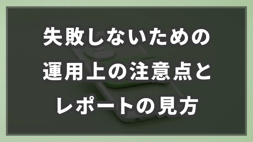 失敗しないための運用上の注意点とレポートの見方のイメージ画像です
