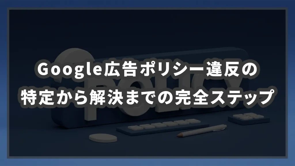 Google広告ポリシー違反の特定から解決までの完全ステップのイメージ画像です