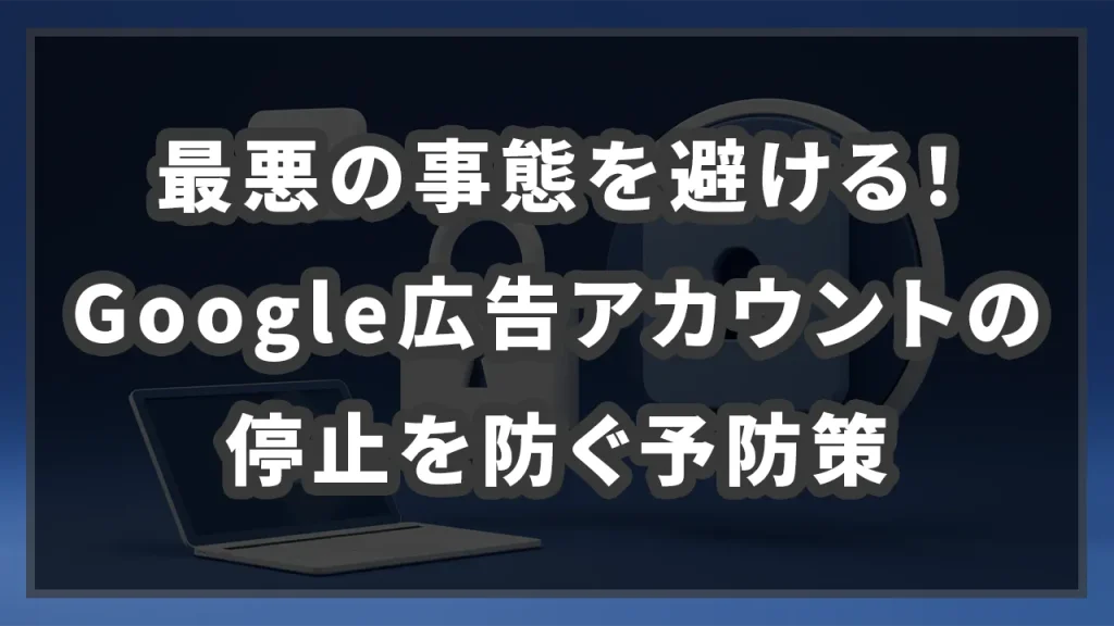 最悪の事態を避ける！Google広告アカウントの停止を防ぐ予防策のイメージ画像です